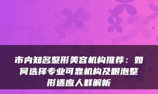 市内知名整形美容机构推荐：如何选择专业可靠机构及眼泡整形适应人群解析