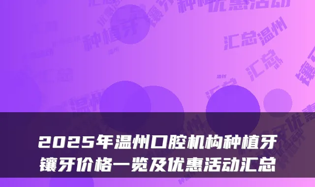 2025年温州口腔机构种植牙镶牙价格一览及优惠活动汇总