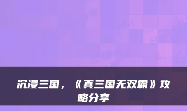 沉浸三国,《真三国无双霸》攻略分享