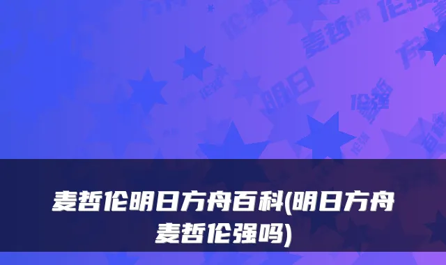 麦哲伦明日方舟百科(明日方舟麦哲伦强吗)