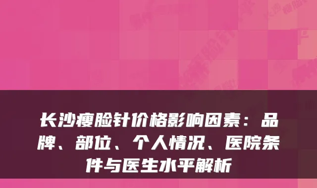 长沙瘦脸针价格影响因素:品牌、部位、个人情况、医院条件与医生水平解析