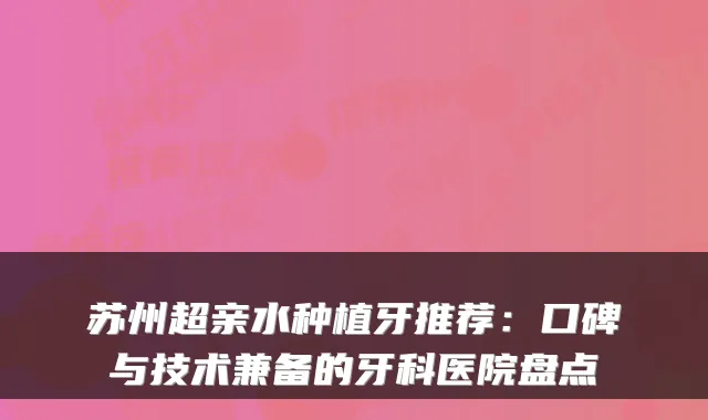 苏州超亲水种植牙推荐：口碑与技术兼备的牙科医院盘点