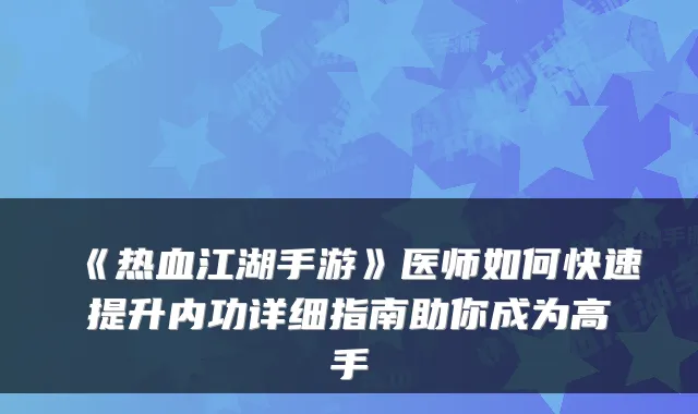 《热血江湖手游》医师如何快速提升内功详细指南助你成为高手