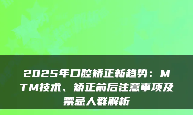 2025年口腔矫正新趋势：MTM技术、矫正前后注意事项及禁忌人群解析