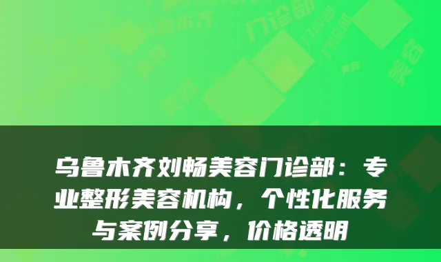 乌鲁木齐刘畅美容门诊部:专业整形美容机构,个性化服务与案例分享,价格透明