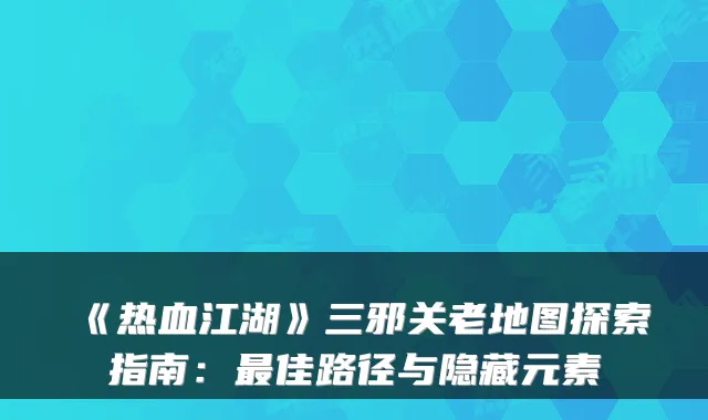 《热血江湖》三邪关老地图探索指南：佳路径与隐藏元素