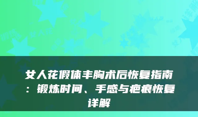 女人花假体丰胸术后恢复指南：锻炼时间、手感与疤痕恢复详解