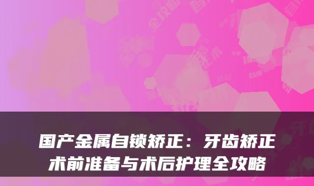 国产金属自锁矫正：牙齿矫正术前准备与术后护理全攻略