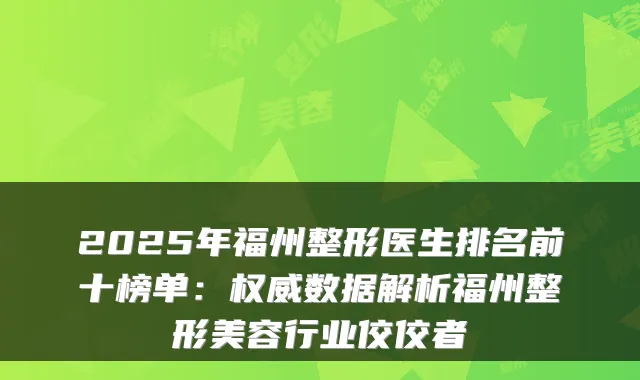 2025年福州整形医生排名前十榜单：权威数据解析福州整形美容行业佼佼者