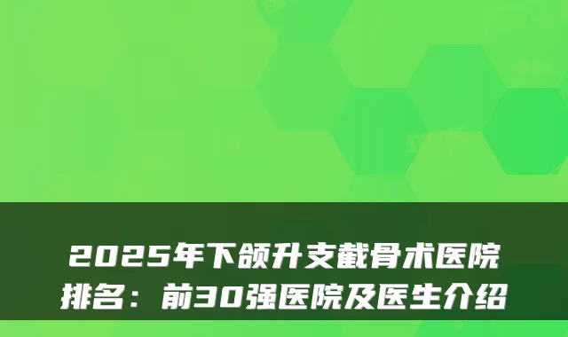 2025年下颌升支截骨术医院排名：前30强医院及医生介绍