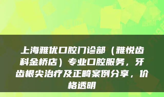 上海雅优口腔门诊部（雅悦齿科金桥店）专业口腔服务，牙齿根尖及正畸案例分享，价格透明