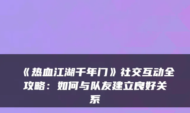 《热血江湖千年门》社交互动全攻略:如何与队友建立良好关系