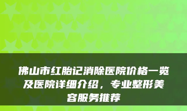佛山市红胎记消除医院价格一览及医院详细介绍，专业整形美容服务推荐