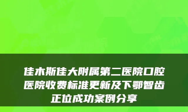 佳木斯佳大附属第二医院口腔医院收费标准更新及下鄂智齿正位成功案例分享
