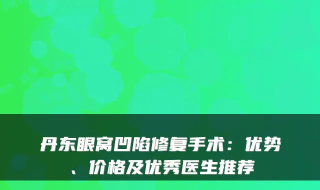 丹东眼窝凹陷修复手术：优势、价格及优秀医生推荐