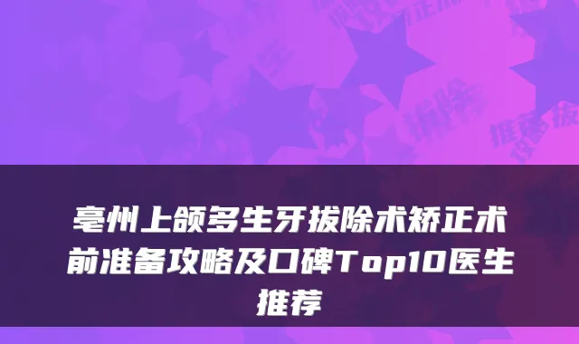 亳州上颌多生牙拔除术矫正术前准备攻略及口碑Top10医生推荐