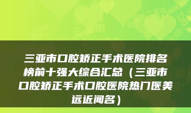 三亚市口腔矫正手术医院排名榜前十强大综合汇总（三亚市口腔矫正手术口腔医院热门医美远近闻名）