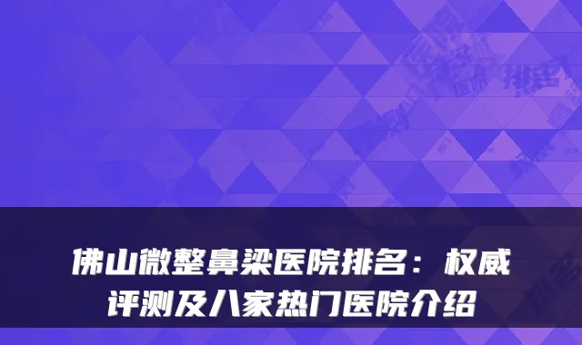 佛山微整鼻梁医院排名:权威评测及八家热门医院介绍
