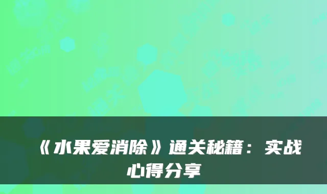 《水果爱消除》通关秘籍：实战心得分享