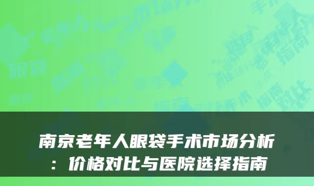 南京老年人眼袋手术市场分析：价格对比与医院选择指南