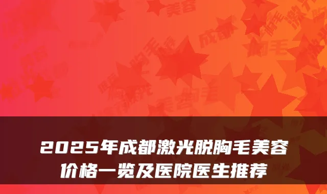 2025年成都激光脱胸毛美容价格一览及医院医生推荐
