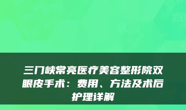 三门峡常亮医疗美容整形院双眼皮手术：费用、方法及术后护理详解
