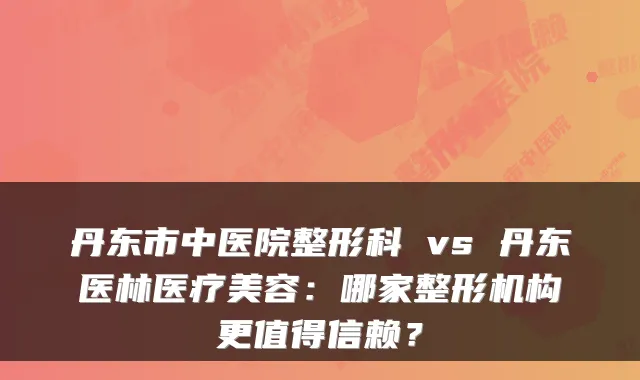 丹东市中医院整形科 vs 丹东医林医疗美容：哪家整形机构更值得信赖？