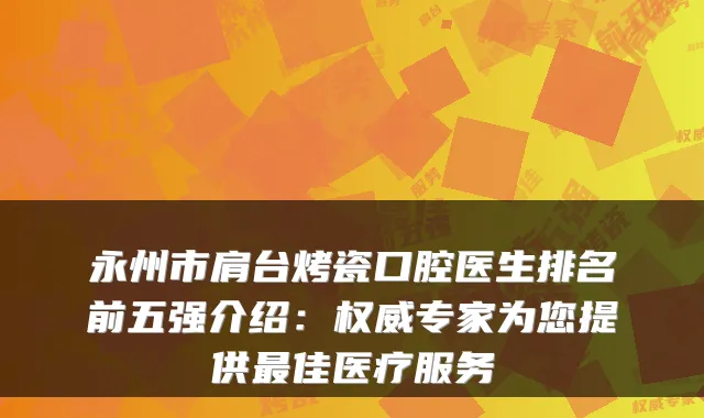 永州市肩台烤瓷口腔医生排名前五强介绍:专家为您提供佳医疗服务