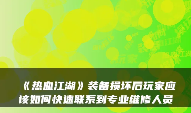 《热血江湖》装备损坏后玩家应该如何快速联系到专业维修人员