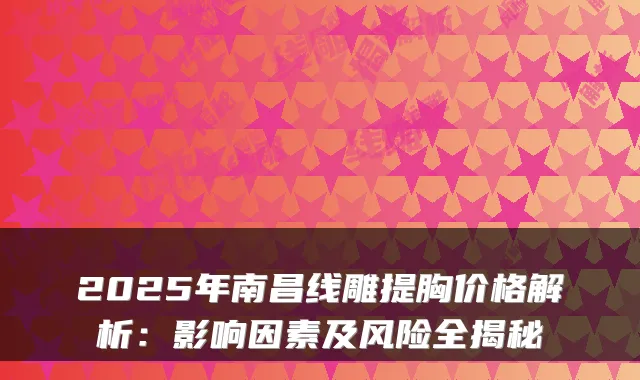 2025年南昌线雕提胸价格解析：影响因素及风险全揭秘