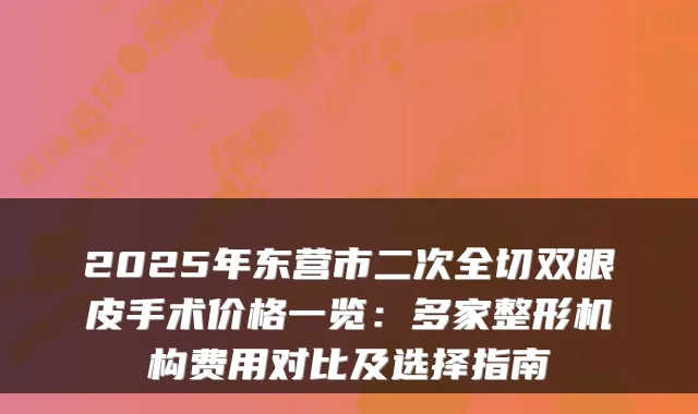 2025年东营市二次全切双眼皮手术价格一览：多家整形机构费用对比及选择指南