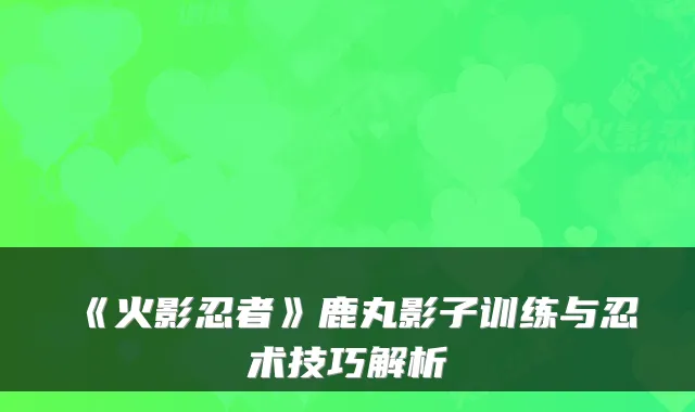 《火影忍者》鹿丸影子训练与忍术技巧解析
