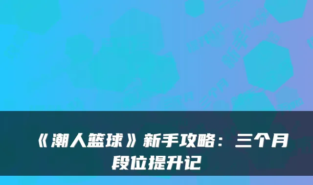 《潮人篮球》新手攻略：三个月段位提升记
