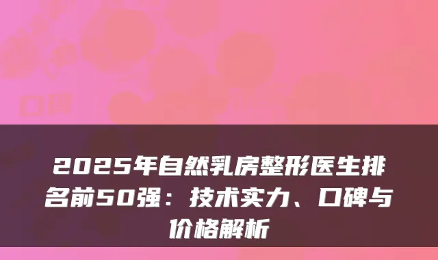 2025年自然乳房整形医生排名前50强:技术实力、口碑与价格解析