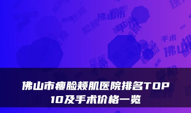 佛山市瘦脸颊肌医院排名TOP10及手术价格一览