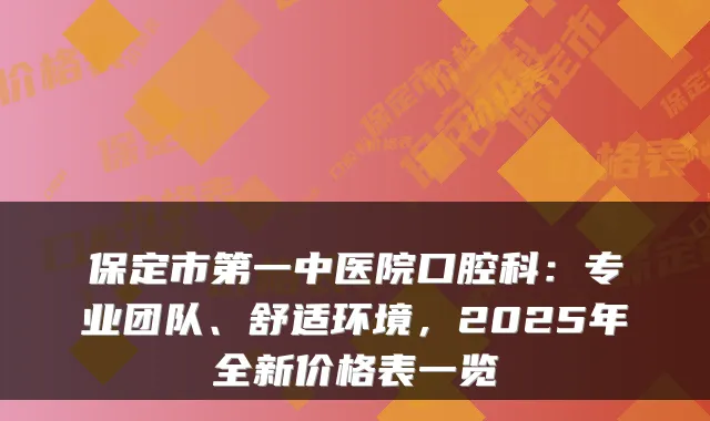 保定市第一中医院口腔科：专业团队、舒适环境，2025年全新价格表一览