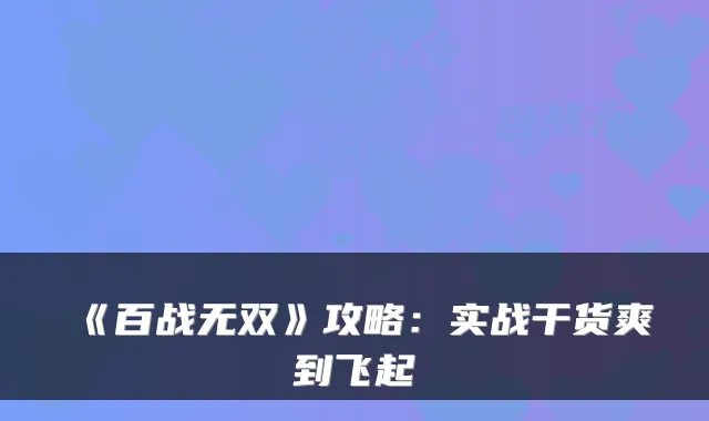 《百战无双》攻略：实战干货爽到飞起