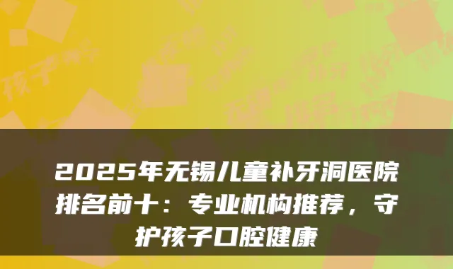 2025年无锡儿童补牙洞医院排名前十:专业机构推荐,守护孩子口腔健康