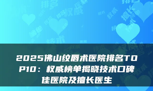 2025佛山纹唇术医院排名TOP10:榜单揭晓技术口碑佳医院及擅长医生