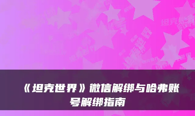 《坦克世界》微信解绑与哈弗账号解绑指南