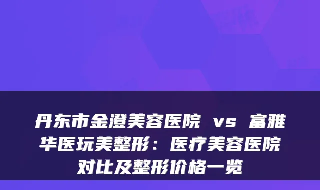 丹东市金澄美容医院 vs 富雅华医玩美整形:医疗美容医院对比及整形价格一览