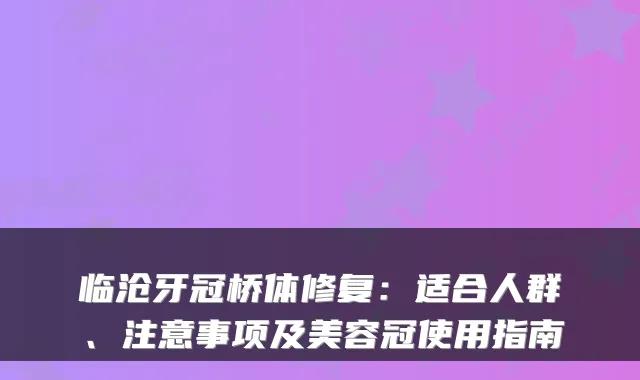 临沧牙冠桥体修复：适合人群、注意事项及美容冠使用指南