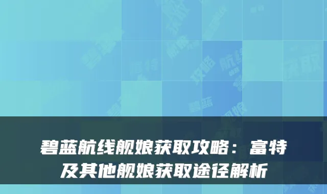 碧蓝航线舰娘获取攻略：富特及其他舰娘获取途径解析