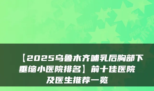 【2025乌鲁木齐哺乳后胸部下垂缩小医院排名】前十佳医院及医生推荐一览