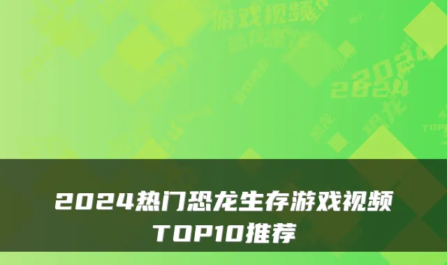 2024热门恐龙生存游戏视频TOP10推荐
