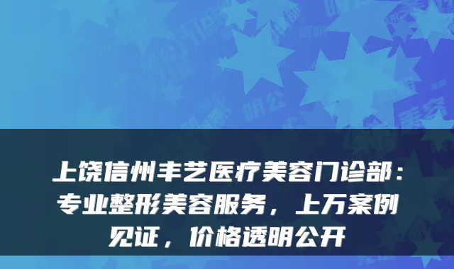 上饶信州丰艺医疗美容门诊部：专业整形美容服务，上万案例见证，价格透明公开