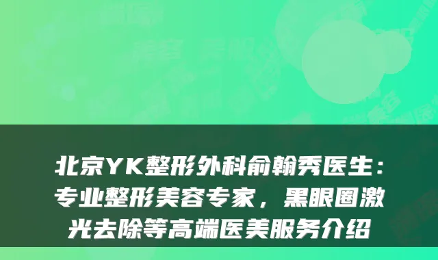 北京YK整形外科俞翰秀医生:专业整形美容专家,黑眼圈激光去除等高端医美服务介绍