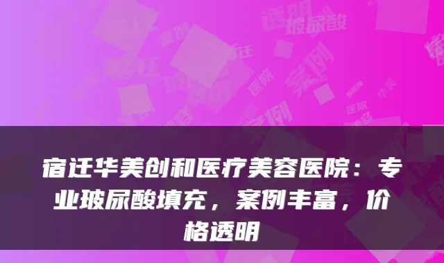 宿迁华美创和医疗美容医院：专业玻尿酸填充，案例丰富，价格透明
