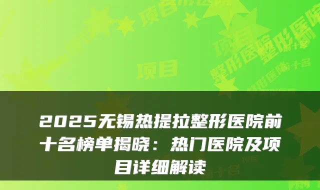 2025无锡热提拉整形医院前十名榜单揭晓：热门医院及项目详细解读