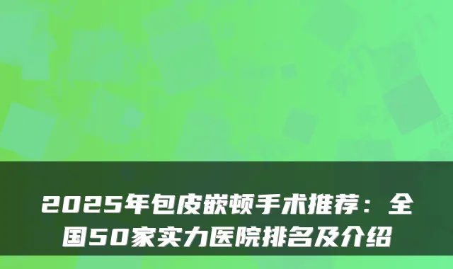 2025年包皮嵌顿手术推荐：全国50家实力医院排名及介绍